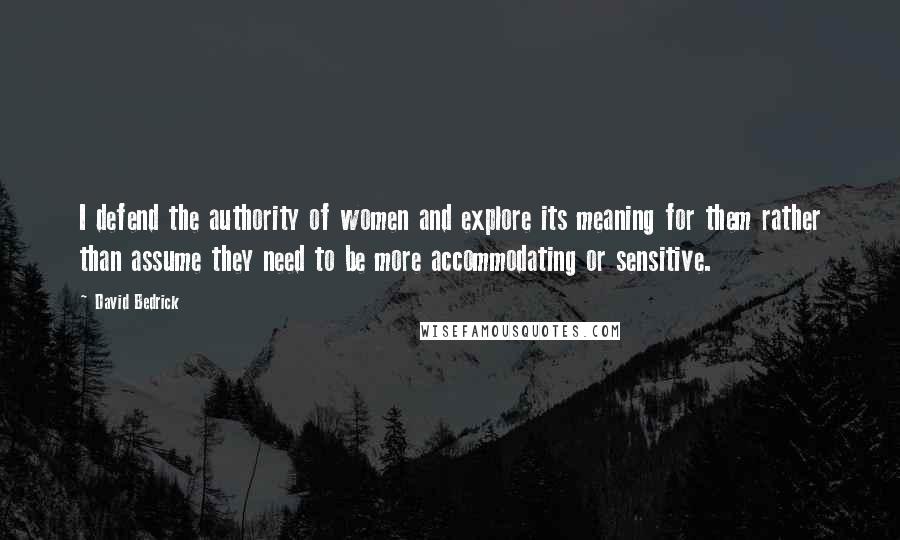 David Bedrick Quotes: I defend the authority of women and explore its meaning for them rather than assume they need to be more accommodating or sensitive.