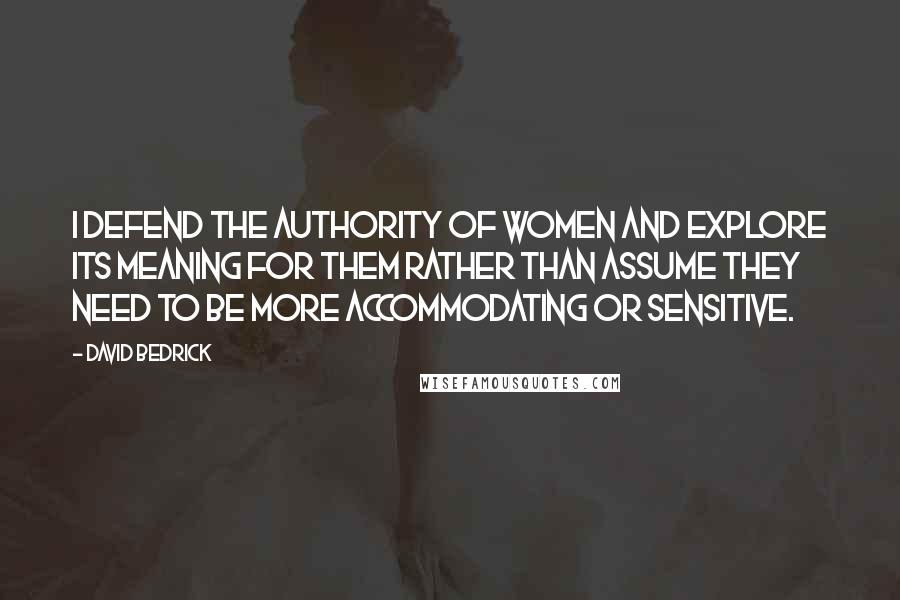 David Bedrick Quotes: I defend the authority of women and explore its meaning for them rather than assume they need to be more accommodating or sensitive.