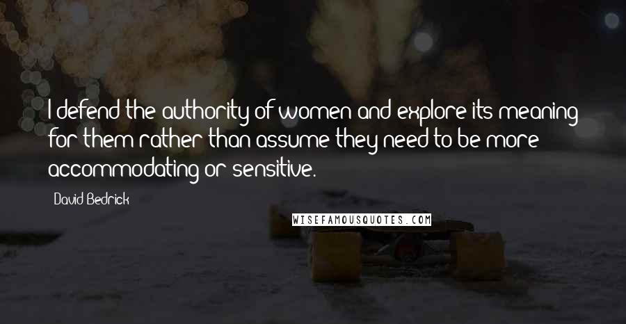 David Bedrick Quotes: I defend the authority of women and explore its meaning for them rather than assume they need to be more accommodating or sensitive.