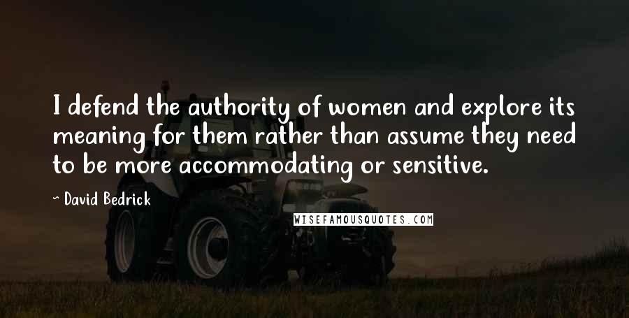 David Bedrick Quotes: I defend the authority of women and explore its meaning for them rather than assume they need to be more accommodating or sensitive.