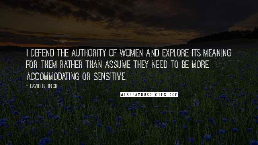 David Bedrick Quotes: I defend the authority of women and explore its meaning for them rather than assume they need to be more accommodating or sensitive.