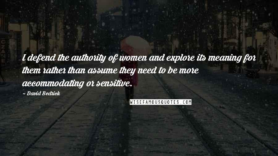 David Bedrick Quotes: I defend the authority of women and explore its meaning for them rather than assume they need to be more accommodating or sensitive.