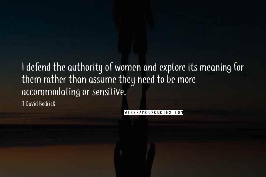 David Bedrick Quotes: I defend the authority of women and explore its meaning for them rather than assume they need to be more accommodating or sensitive.