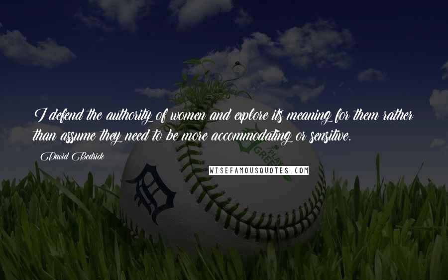 David Bedrick Quotes: I defend the authority of women and explore its meaning for them rather than assume they need to be more accommodating or sensitive.