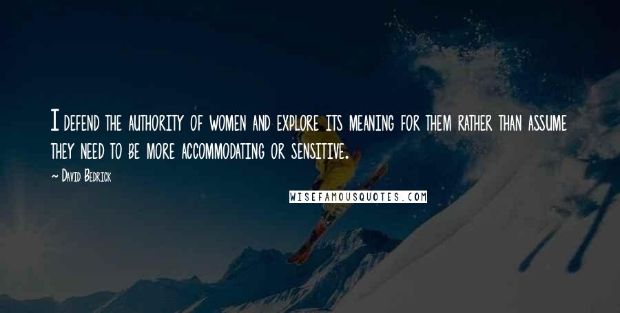 David Bedrick Quotes: I defend the authority of women and explore its meaning for them rather than assume they need to be more accommodating or sensitive.