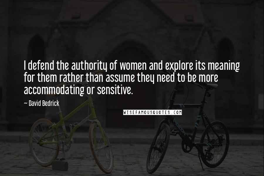 David Bedrick Quotes: I defend the authority of women and explore its meaning for them rather than assume they need to be more accommodating or sensitive.