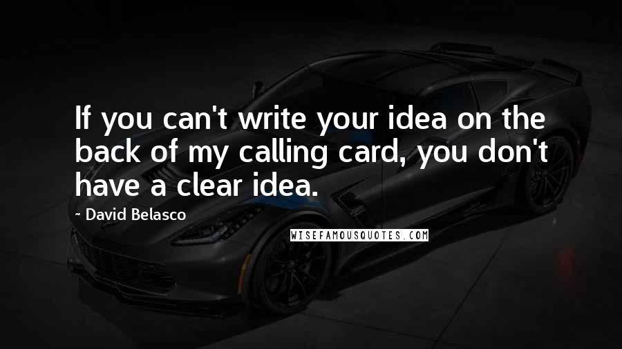 David Belasco Quotes: If you can't write your idea on the back of my calling card, you don't have a clear idea.