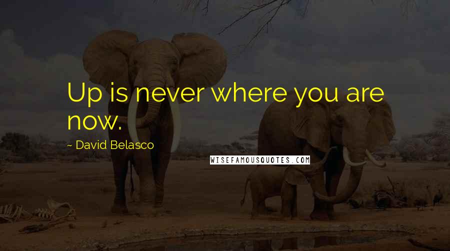 David Belasco Quotes: Up is never where you are now.