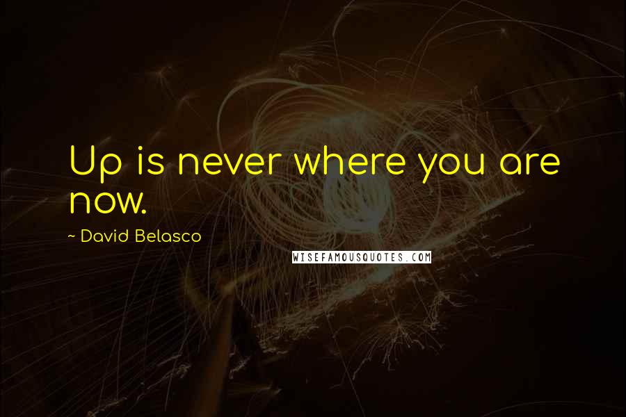 David Belasco Quotes: Up is never where you are now.