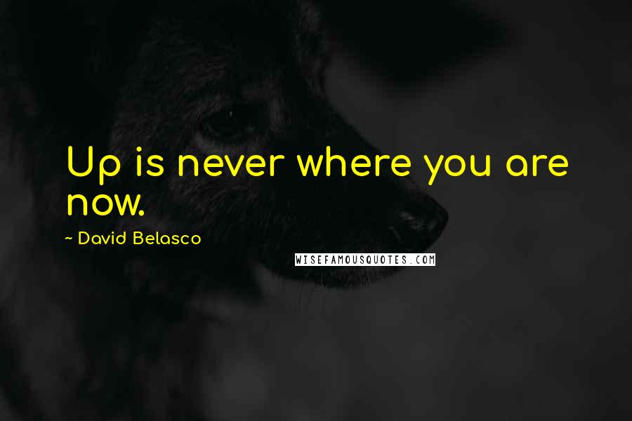David Belasco Quotes: Up is never where you are now.