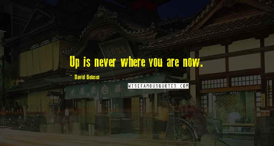 David Belasco Quotes: Up is never where you are now.