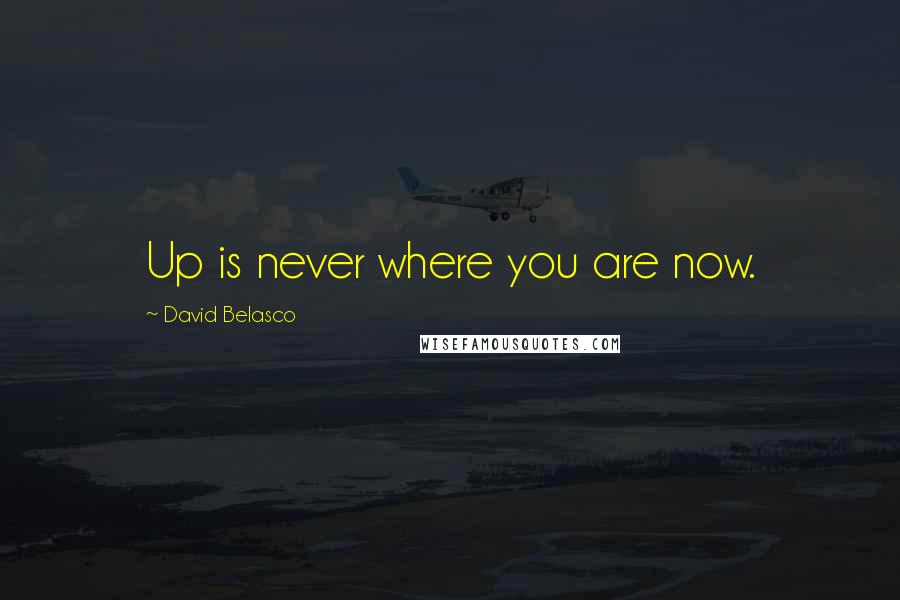 David Belasco Quotes: Up is never where you are now.