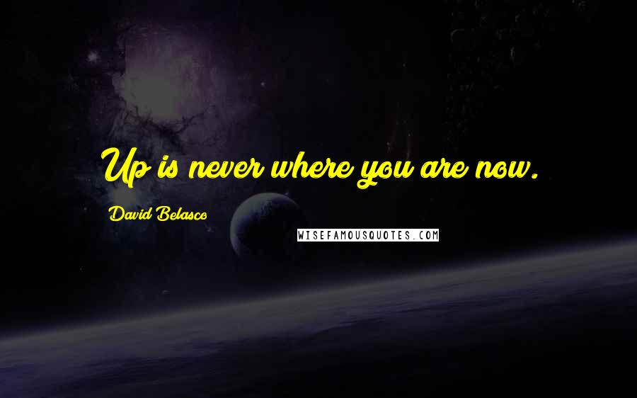 David Belasco Quotes: Up is never where you are now.