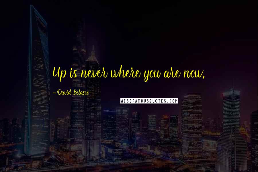 David Belasco Quotes: Up is never where you are now.