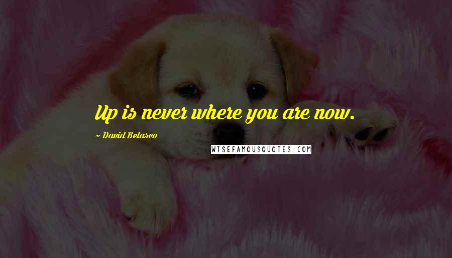 David Belasco Quotes: Up is never where you are now.