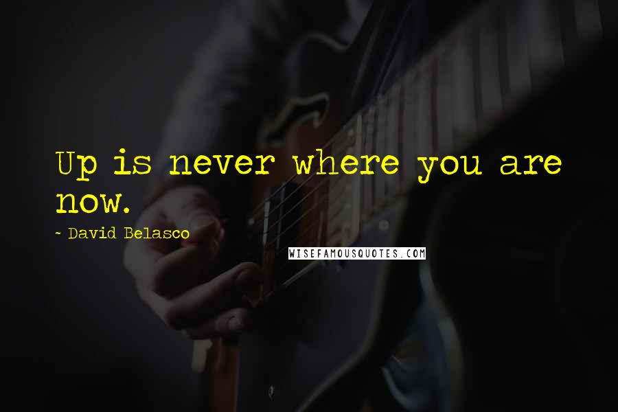David Belasco Quotes: Up is never where you are now.