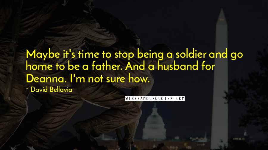 David Bellavia Quotes: Maybe it's time to stop being a soldier and go home to be a father. And a husband for Deanna. I'm not sure how.