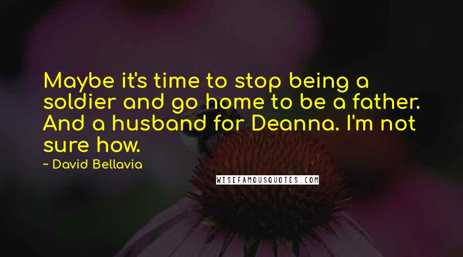 David Bellavia Quotes: Maybe it's time to stop being a soldier and go home to be a father. And a husband for Deanna. I'm not sure how.