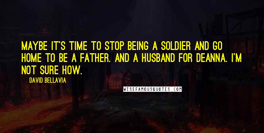 David Bellavia Quotes: Maybe it's time to stop being a soldier and go home to be a father. And a husband for Deanna. I'm not sure how.