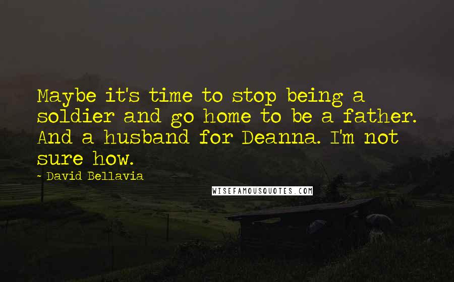 David Bellavia Quotes: Maybe it's time to stop being a soldier and go home to be a father. And a husband for Deanna. I'm not sure how.