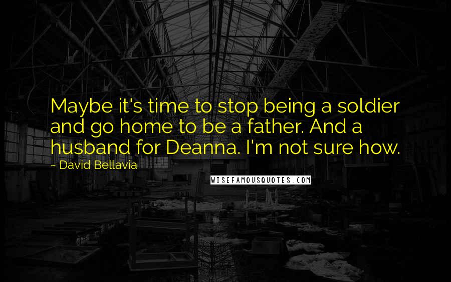 David Bellavia Quotes: Maybe it's time to stop being a soldier and go home to be a father. And a husband for Deanna. I'm not sure how.