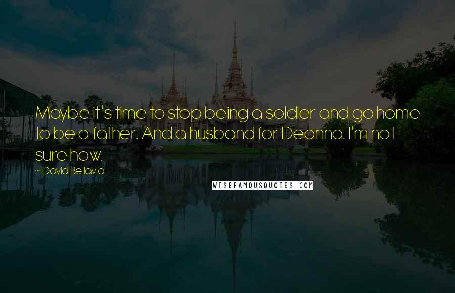 David Bellavia Quotes: Maybe it's time to stop being a soldier and go home to be a father. And a husband for Deanna. I'm not sure how.