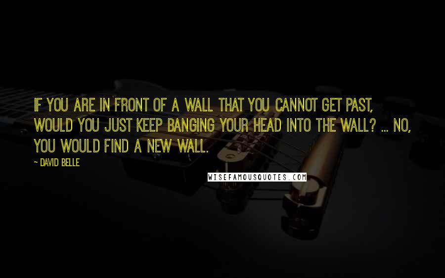 David Belle Quotes: If you are in front of a wall that you cannot get past, would you just keep banging your head into the wall? ... No, you would find a new wall.