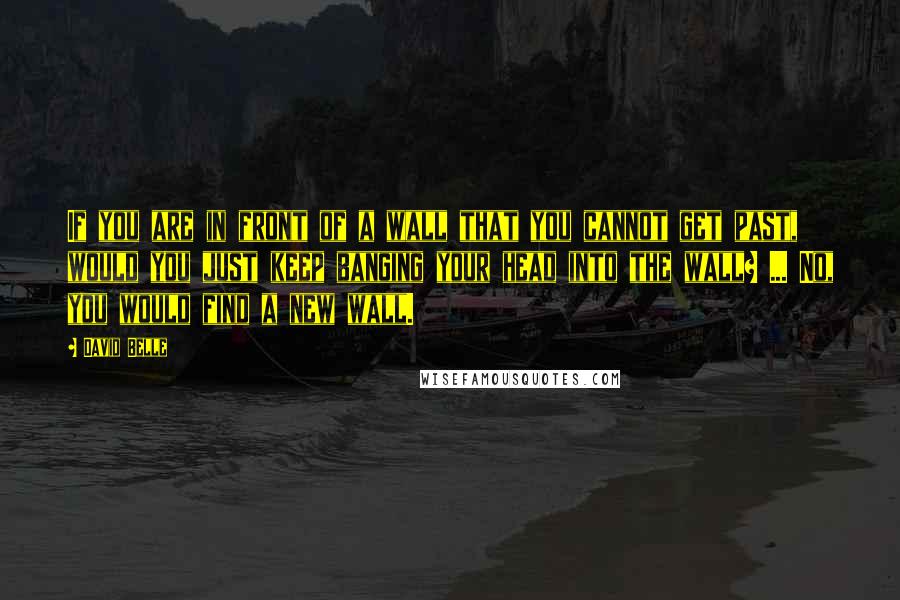 David Belle Quotes: If you are in front of a wall that you cannot get past, would you just keep banging your head into the wall? ... No, you would find a new wall.