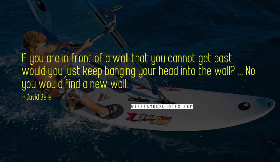 David Belle Quotes: If you are in front of a wall that you cannot get past, would you just keep banging your head into the wall? ... No, you would find a new wall.