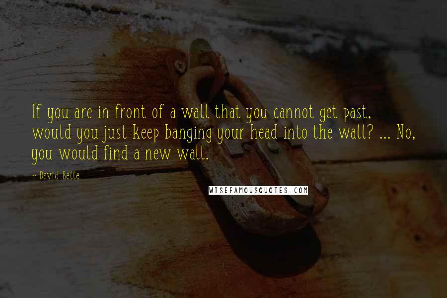 David Belle Quotes: If you are in front of a wall that you cannot get past, would you just keep banging your head into the wall? ... No, you would find a new wall.