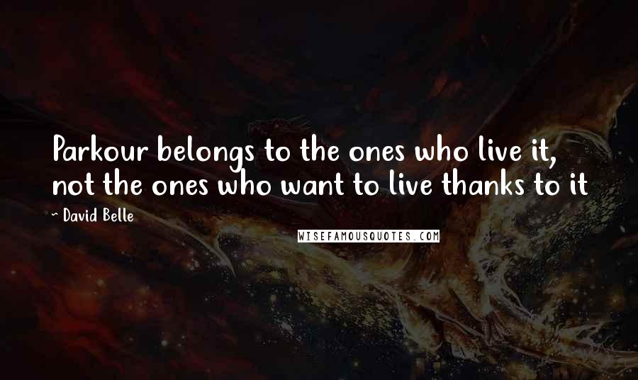 David Belle Quotes: Parkour belongs to the ones who live it, not the ones who want to live thanks to it