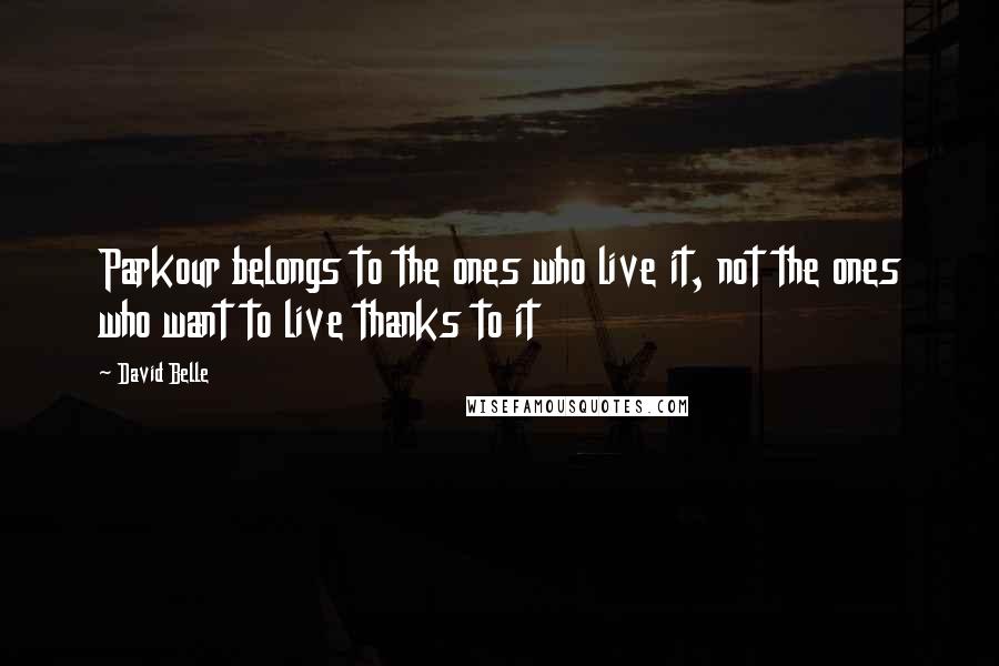 David Belle Quotes: Parkour belongs to the ones who live it, not the ones who want to live thanks to it