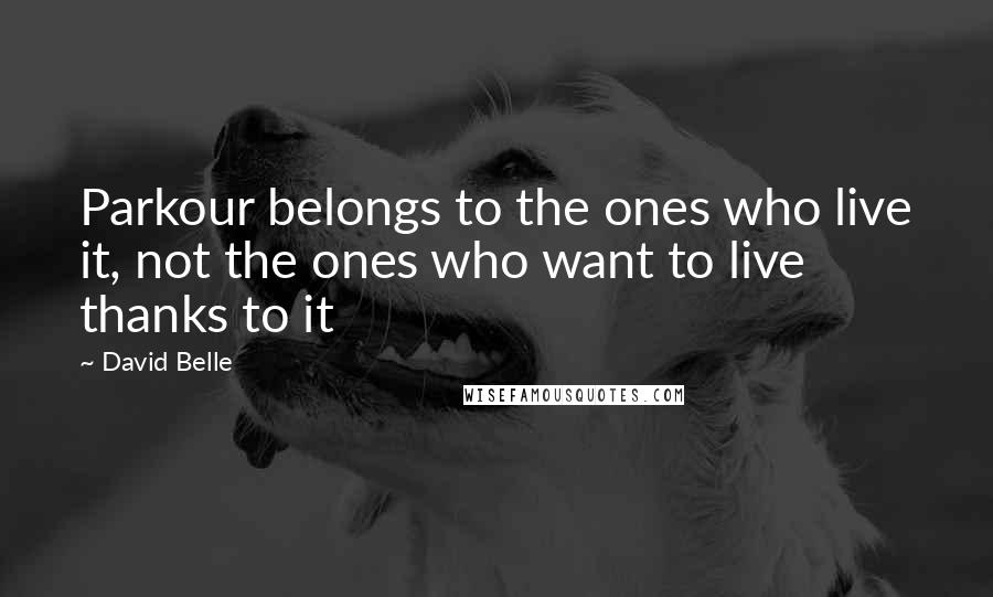 David Belle Quotes: Parkour belongs to the ones who live it, not the ones who want to live thanks to it