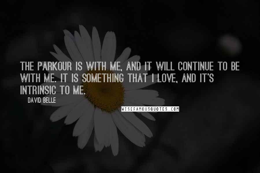 David Belle Quotes: The Parkour is with me, and it will continue to be with me. It is something that I love, and it's intrinsic to me.