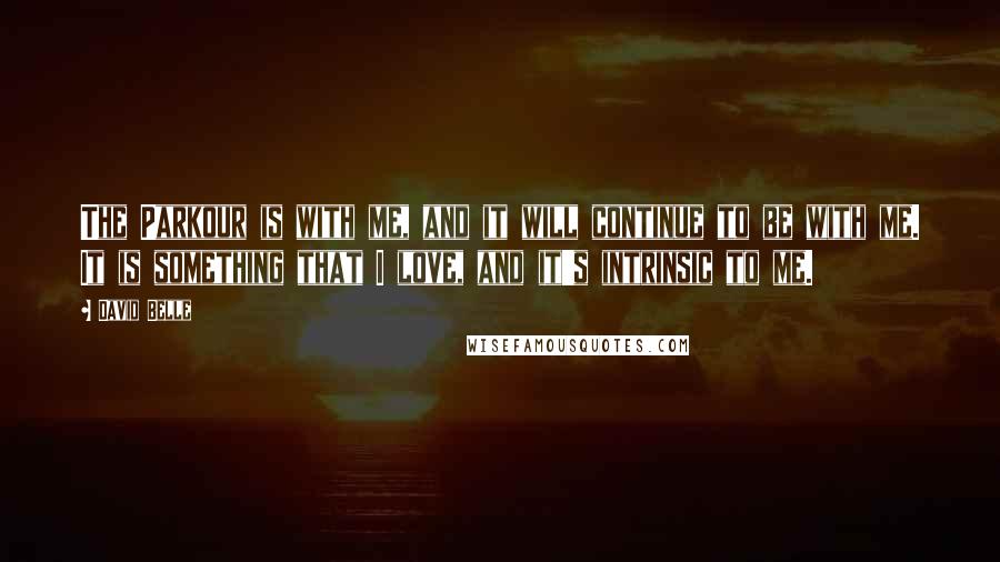David Belle Quotes: The Parkour is with me, and it will continue to be with me. It is something that I love, and it's intrinsic to me.