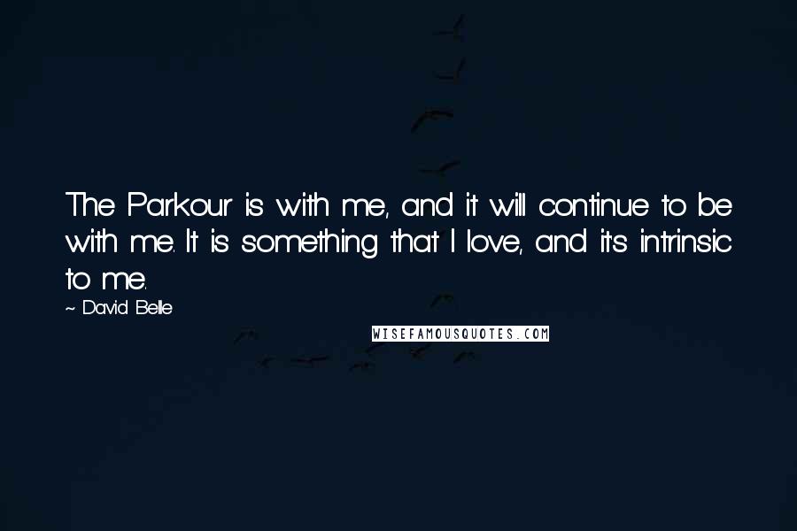 David Belle Quotes: The Parkour is with me, and it will continue to be with me. It is something that I love, and it's intrinsic to me.