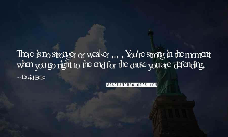 David Belle Quotes: There is no stronger or weaker ... . You're strong in the moment when you go right to the end for the cause you are defending.