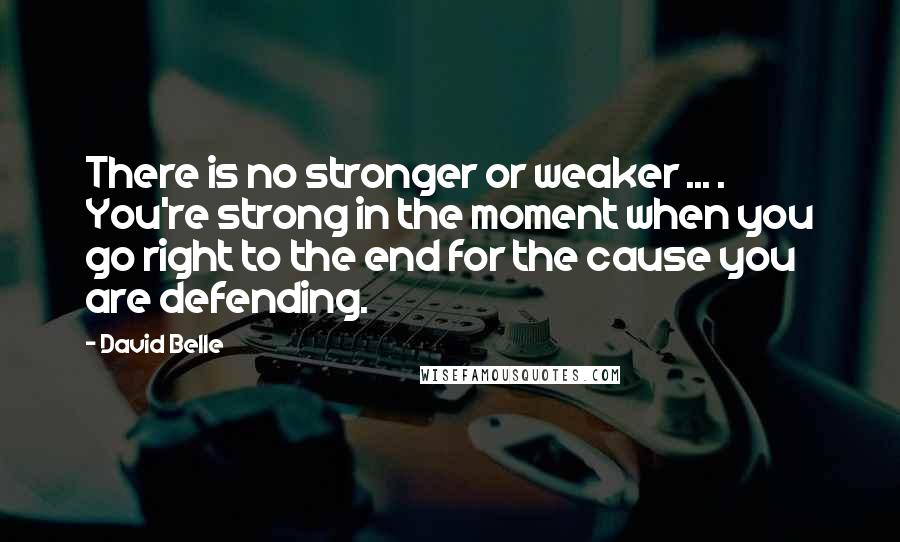 David Belle Quotes: There is no stronger or weaker ... . You're strong in the moment when you go right to the end for the cause you are defending.