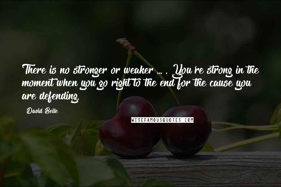 David Belle Quotes: There is no stronger or weaker ... . You're strong in the moment when you go right to the end for the cause you are defending.