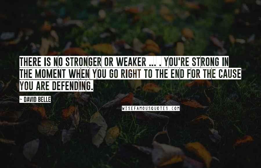 David Belle Quotes: There is no stronger or weaker ... . You're strong in the moment when you go right to the end for the cause you are defending.