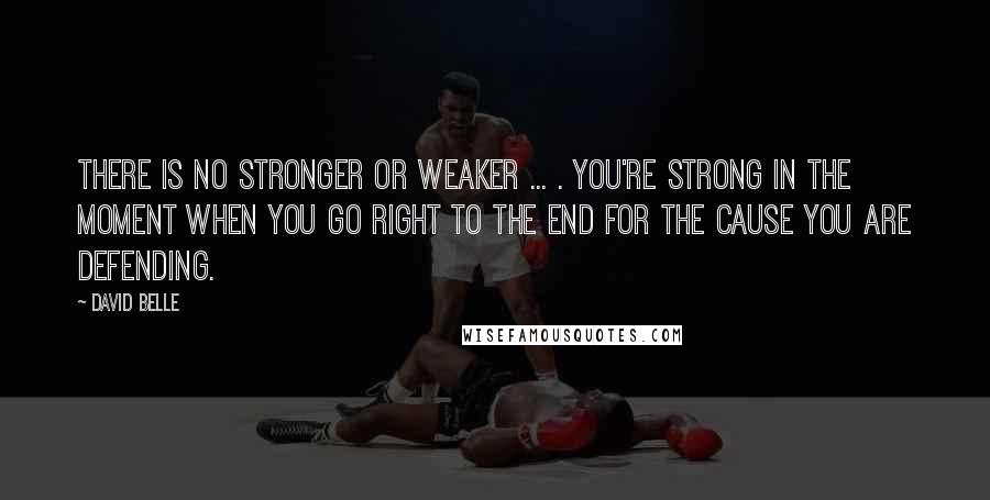 David Belle Quotes: There is no stronger or weaker ... . You're strong in the moment when you go right to the end for the cause you are defending.