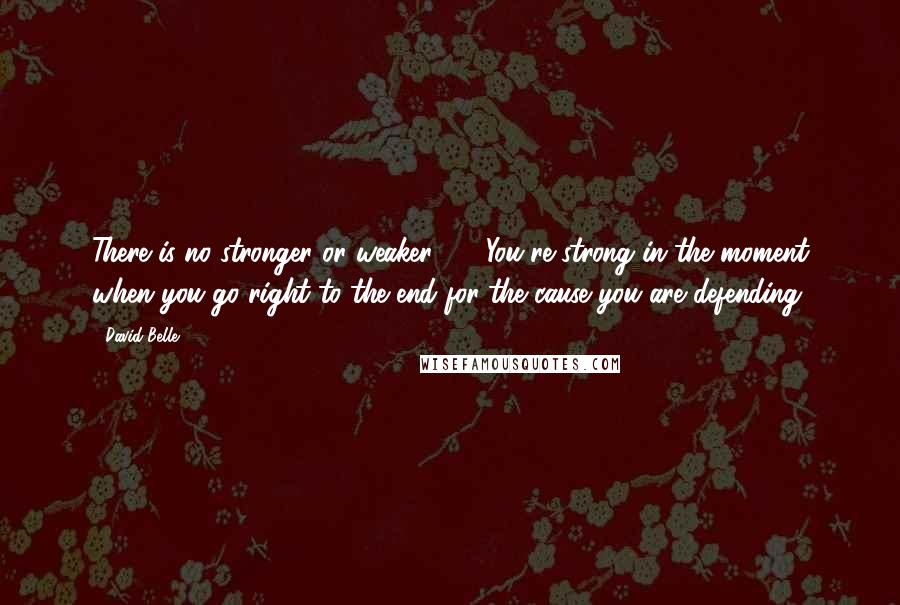 David Belle Quotes: There is no stronger or weaker ... . You're strong in the moment when you go right to the end for the cause you are defending.