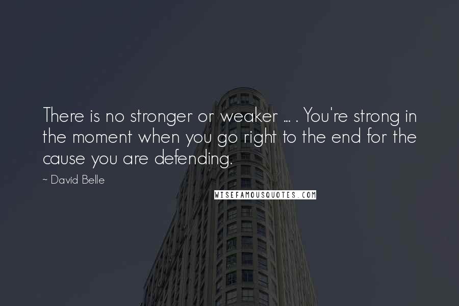 David Belle Quotes: There is no stronger or weaker ... . You're strong in the moment when you go right to the end for the cause you are defending.