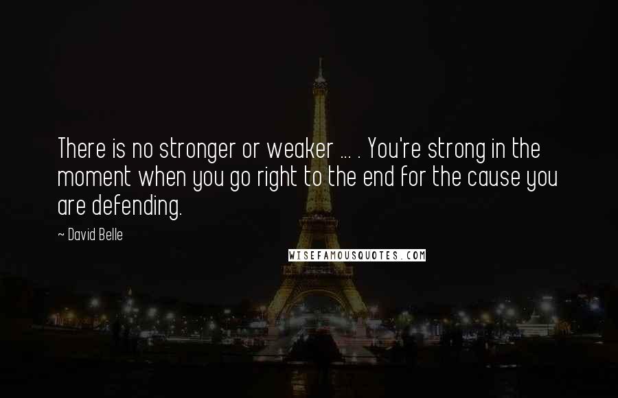 David Belle Quotes: There is no stronger or weaker ... . You're strong in the moment when you go right to the end for the cause you are defending.