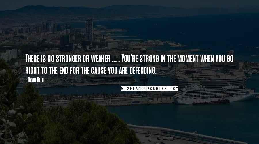 David Belle Quotes: There is no stronger or weaker ... . You're strong in the moment when you go right to the end for the cause you are defending.