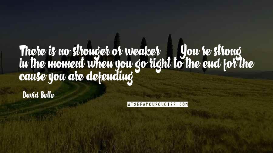 David Belle Quotes: There is no stronger or weaker ... . You're strong in the moment when you go right to the end for the cause you are defending.