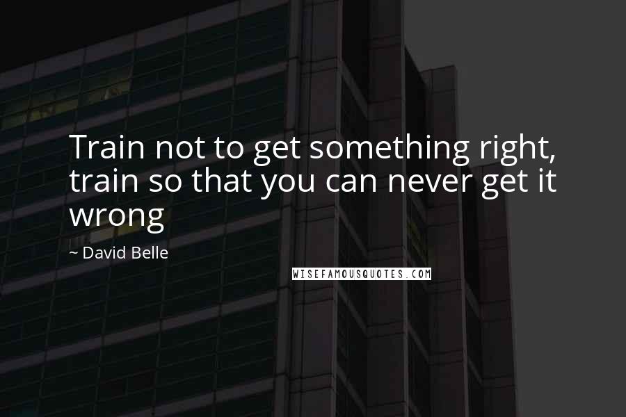 David Belle Quotes: Train not to get something right, train so that you can never get it wrong