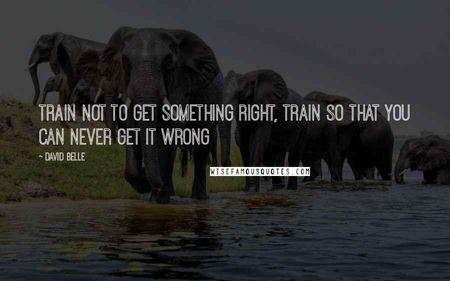 David Belle Quotes: Train not to get something right, train so that you can never get it wrong