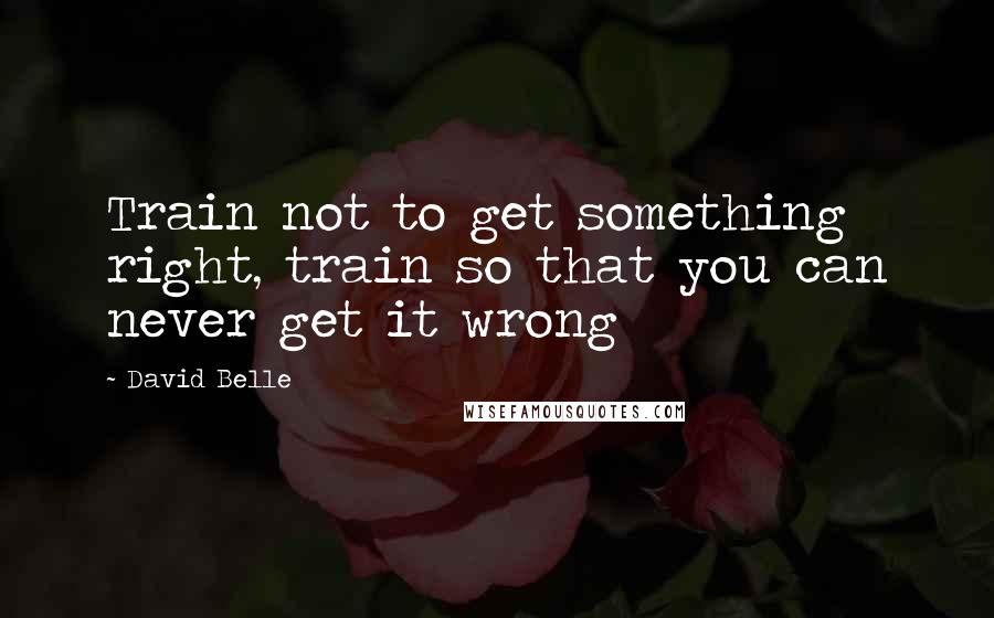 David Belle Quotes: Train not to get something right, train so that you can never get it wrong