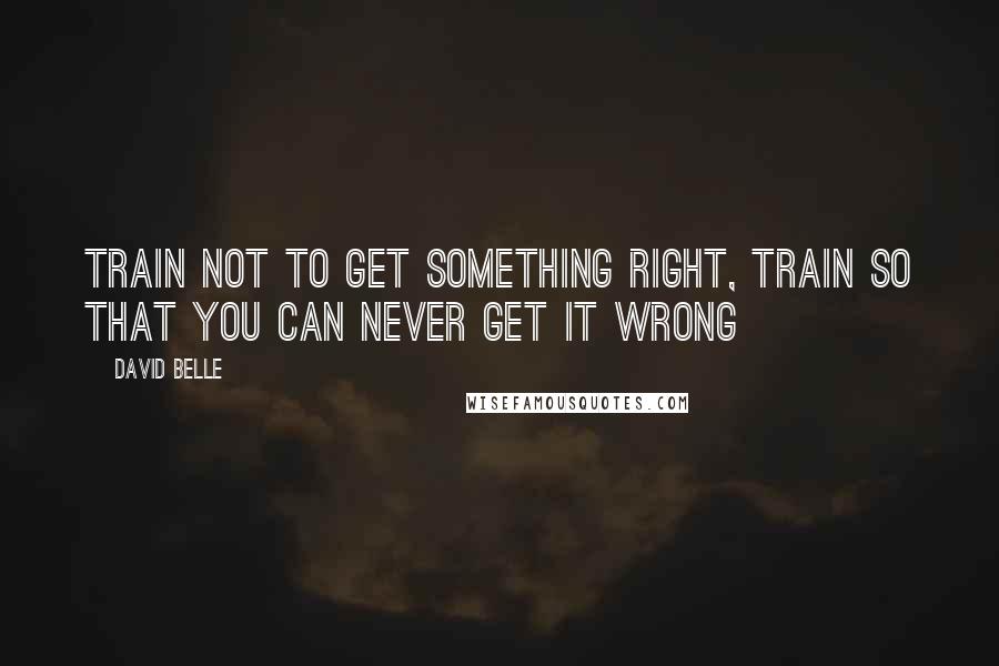 David Belle Quotes: Train not to get something right, train so that you can never get it wrong